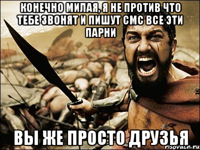 КОНЕЧНО МИЛАЯ, Я НЕ ПРОТИВ ЧТО ТЕБЕ ЗВОНЯТ И ПИШУТ СМС ВСЕ ЭТИ ПАРНИ ВЫ ЖЕ ПРОСТО ДРУЗЬЯ