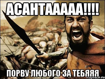 Асантааааа!!!! Порву любого за тебяяя, Мем Это Спарта