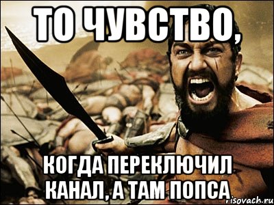 То чувство, когда переключил канал, а там попса, Мем Это Спарта