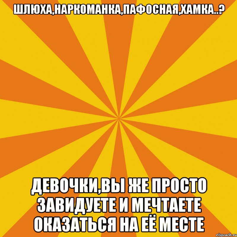 шлюха,наркоманка,пафосная,хамка..? девочки,вы же просто завидуете и мечтаете оказаться на еë месте