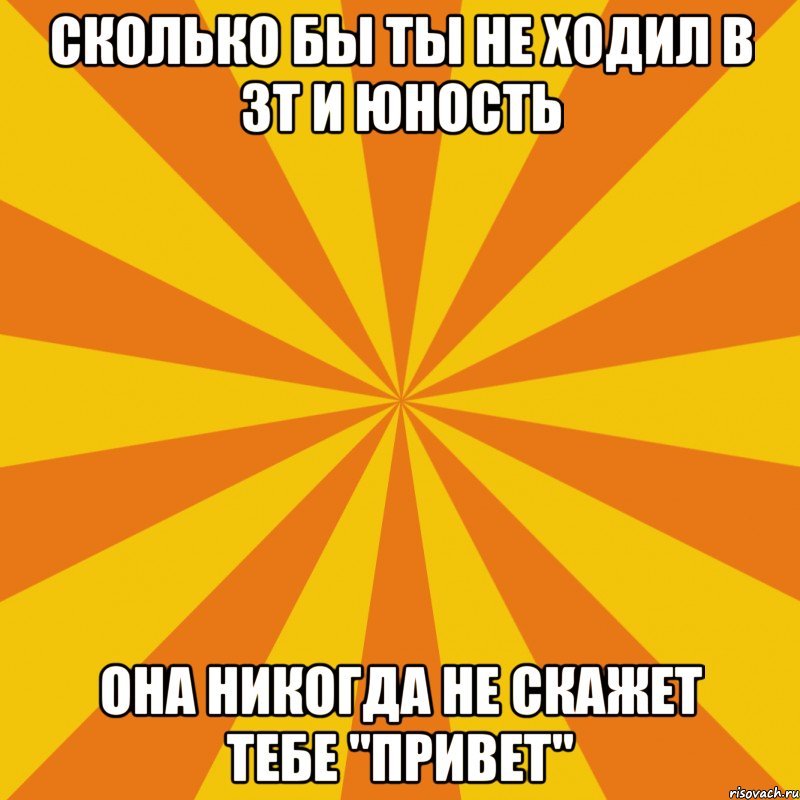 сколько бы ты не ходил в зт и юность она никогда не скажет тебе "привет"