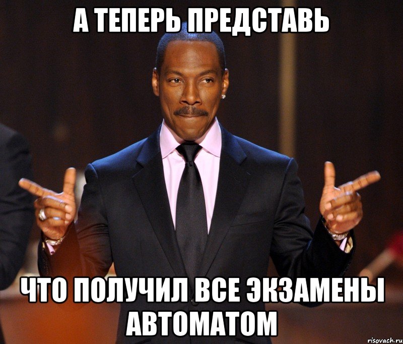 А теперь представь Что получил все экзамены автоматом, Мем  а теперь представьте