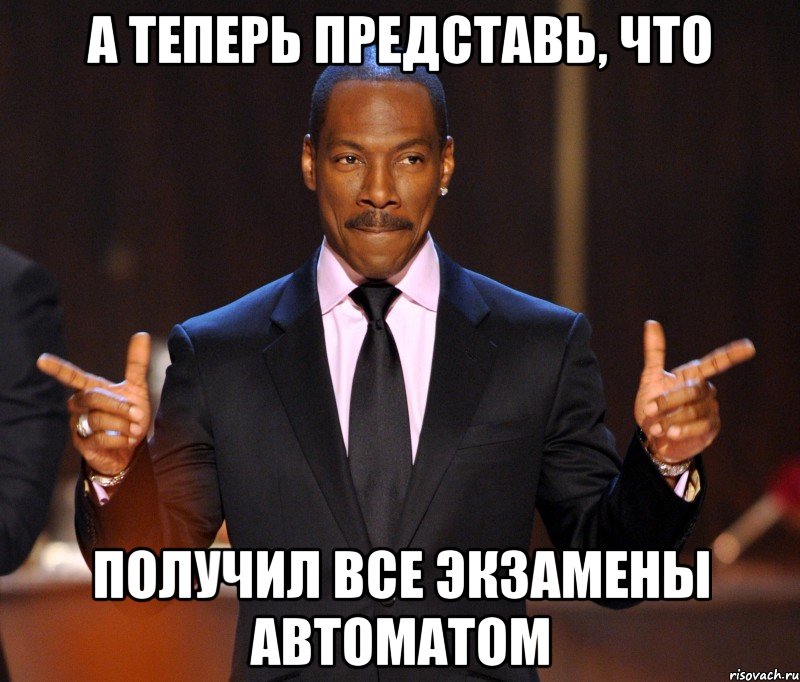 А теперь представь, что Получил все экзамены автоматом, Мем  а теперь представьте