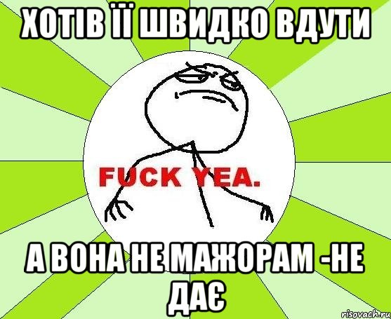 ХОТІВ ЇЇ ШВИДКО ВДУТИ А ВОНА НЕ МАЖОРАМ -НЕ ДАЄ, Мем фак е