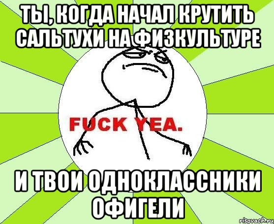 ты, когда начал крутить сальтухи на физкультуре и твои одноклассники офигели, Мем фак е