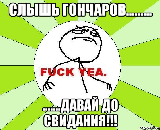 СЛЫШЬ ГОНЧАРОВ......... .......ДАВАЙ ДО СВИДАНИЯ!!!, Мем фак е