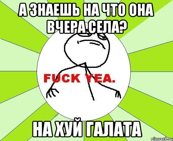 А ЗНАЕШЬ НА ЧТО ОНА ВЧЕРА СЕЛА? НА ХУЙ ГАЛАТА, Мем фак е