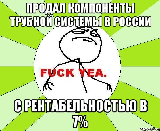 Продал компоненты трубной системы в России С рентабельностью в 7%, Мем фак е