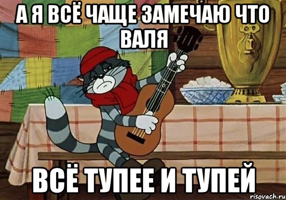 А Я ВСЁ ЧАЩЕ ЗАМЕЧАЮ ЧТО ВАЛЯ ВСЁ ТУПЕЕ И ТУПЕЙ, Мем Грустный Матроскин с гитарой