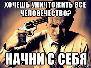 Хочешь уничтожить всё человечество? Начни с себя