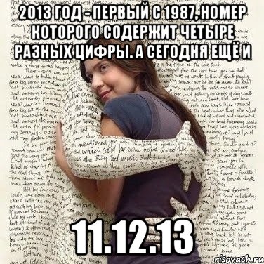 2013 год - первый с 1987, номер которого содержит четыре разных цифры. а сегодня ещё и 11.12.13