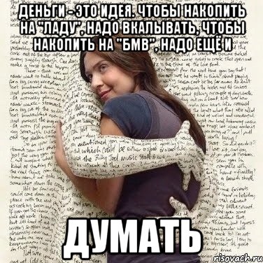 деньги - это идея. чтобы накопить на "ладу", надо вкалывать, чтобы накопить на "бмв", надо ещё и думать