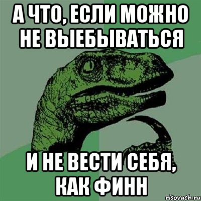 а что, если можно не выебываться и не вести себя, как финн, Мем Филосораптор