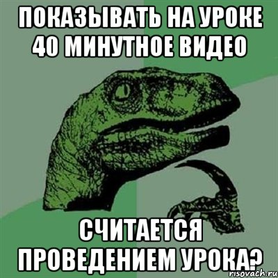 показывать на уроке 40 минутное видео считается проведением урока?, Мем Филосораптор