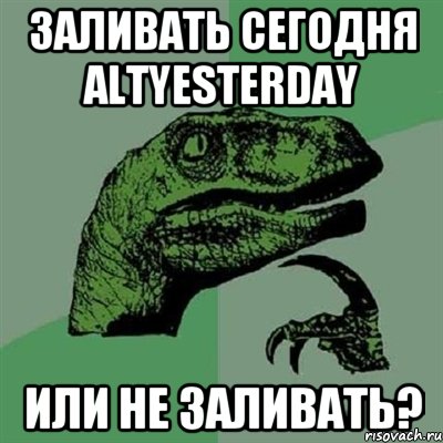 Заливать сегодня altyesterday или не заливать?, Мем Филосораптор