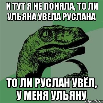 и тут я не поняла, то ли Ульяна увела Руслана то ли Руслан увёл, у меня Ульяну, Мем Филосораптор