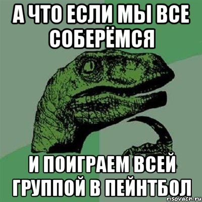 а что если мы все соберёмся и поиграем всей группой в пейнтбол, Мем Филосораптор