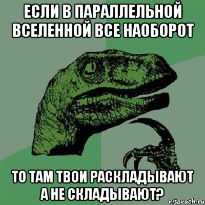 если в параллельной вселенной все наоборот то там твои раскладывают а не складывают?, Мем Филосораптор