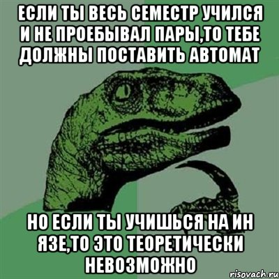 если ты весь семестр учился и не проебывал пары,то тебе должны поставить автомат но если ты учишься на ин язе,то это теоретически невозможно, Мем Филосораптор