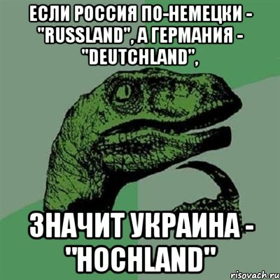 Если Россия по-немецки - "Russland", а Германия - "Deutchland", значит Украина - "Hoсhland", Мем Филосораптор