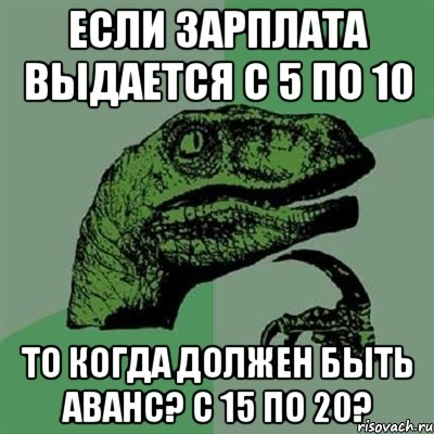 Если зарплата выдается с 5 по 10 То когда должен быть аванс? с 15 по 20?, Мем Филосораптор