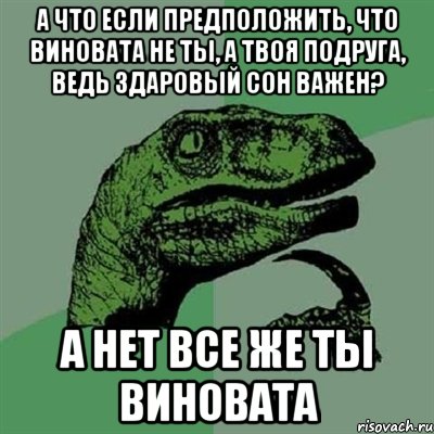 а что если предположить, что виновата не ты, а твоя подруга, ведь здаровый сон важен? а нет все же ты виновата, Мем Филосораптор