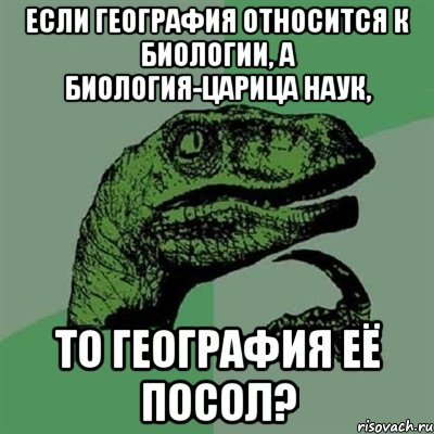 Если география относится к биологии, а биология-царица наук, То география её посол?, Мем Филосораптор