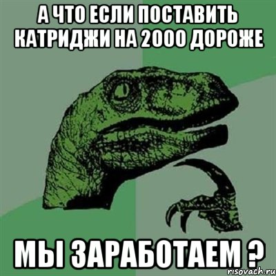 А что если поставить катриджи на 2000 дороже мы заработаем ?, Мем Филосораптор