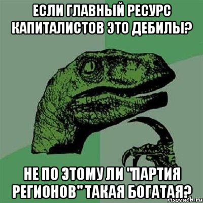 Если главный ресурс капиталистов это дебилы? Не по этому ли "партия регионов" такая богатая?, Мем Филосораптор