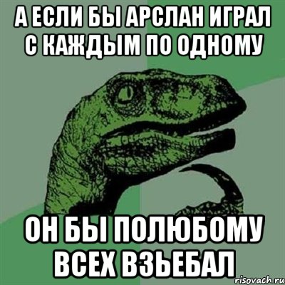 А если бы Арслан играл с каждым по одному Он бы полюбому всех взьебал, Мем Филосораптор