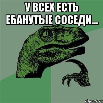 У всех есть ебанутые соседи... , Мем Филосораптор