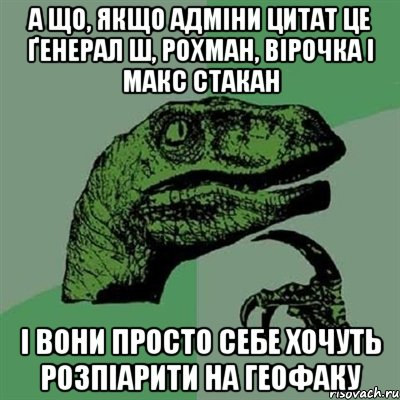 А що, якщо адміни Цитат це ґенерал Ш, Рохман, Вірочка і Макс Стакан і вони просто себе хочуть розпіарити на ГЕОфаку, Мем Филосораптор