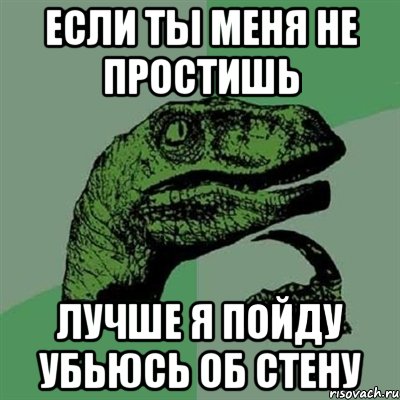 если ты меня не простишь лучше я пойду убьюсь об стену, Мем Филосораптор