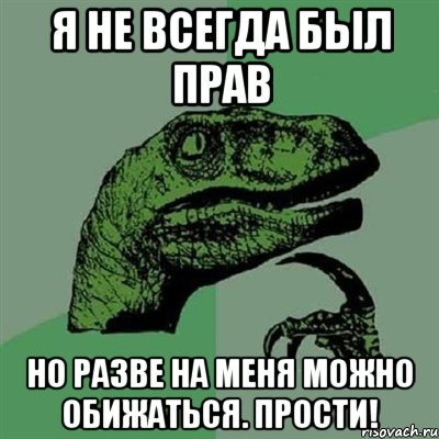 я не всегда был прав но разве на меня можно обижаться. прости!, Мем Филосораптор