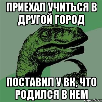 приехал учиться в другой город поставил у вк, что родился в нем, Мем Филосораптор