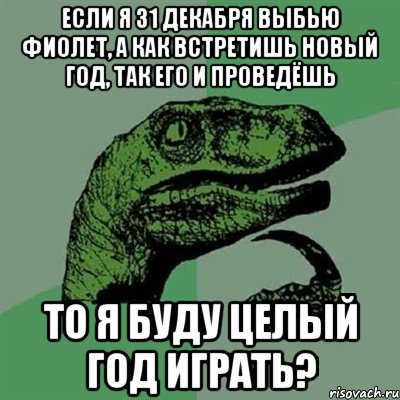 если я 31 декабря выбью фиолет, а как встретишь новый год, так его и проведёшь то я буду целый год играть?, Мем Филосораптор