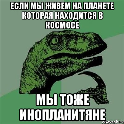 если мы живем на планете которая находится в космосе мы тоже инопланитяне, Мем Филосораптор