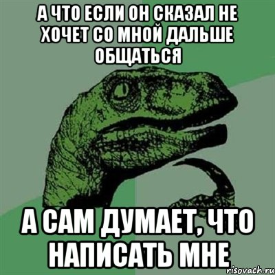 а что если он сказал не хочет со мной дальше общаться а сам думает, что написать мне, Мем Филосораптор