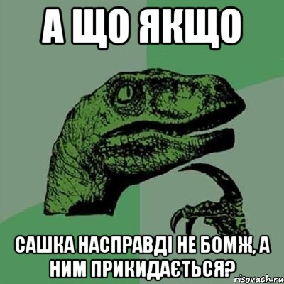 А ЩО ЯКЩО САШКА НАСПРАВДІ НЕ БОМЖ, А НИМ ПРИКИДАЄТЬСЯ?, Мем Филосораптор