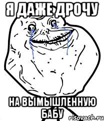Я ДАЖЕ ДРОЧУ НА ВЫМЫШЛЕННУЮ БАБУ, Мем Forever Alone