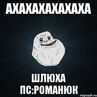 ахахахахахаха ШЛЮХА пс:Романюк, Мем Forever Alone