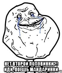  нет второй половинки?! иди, поешь мандаринки, Мем Forever Alone