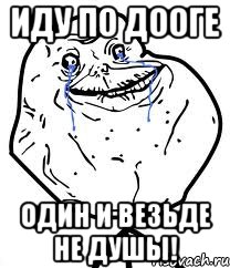 иду по дооге ОДИН И ВЕЗЬДЕ НЕ ДУШЫ!, Мем Forever Alone