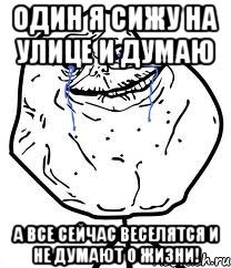 оДИН Я СИЖУ НА УЛИЦЕ И ДУМАЮ А ВСЕ СЕЙЧАС ВЕСЕЛЯТСЯ И НЕ ДУМАЮТ О ЖИЗНИ!, Мем Forever Alone