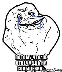  Потому что, не отвечаешь на сообщения..., Мем Forever Alone