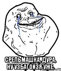  СРЕЛЬМАШКА, ДУРА, НУ УЗБАГОЙЗЯ УЖЕ., Мем Forever Alone