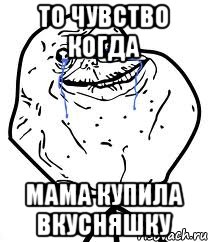 То чувство когда мама купила вкусняшку, Мем Forever Alone