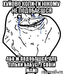 хуйово коли ти нікому не подобаєшся або ж подобашся, але тільки бабусі ,і своїй мамі, Мем Forever Alone