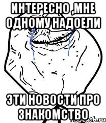 интересно ,мне одному надоели эти новости про знакомство, Мем Forever Alone
