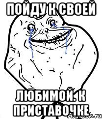 пойду к своей любимой. к приставочке, Мем Forever Alone